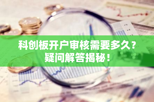 科创板开户审核需要多久？疑问解答揭秘！