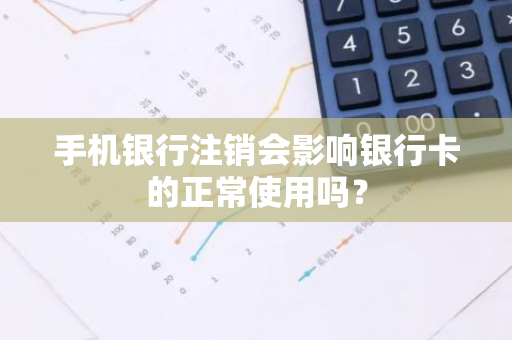 手机银行注销会影响银行卡的正常使用吗？