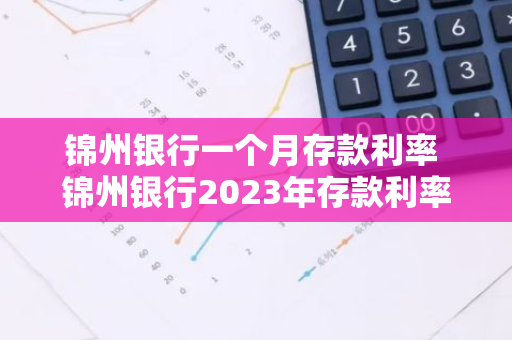 锦州银行一个月存款利率 锦州银行2023年存款利率