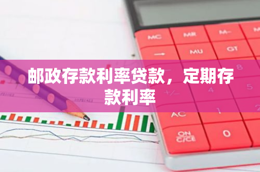 邮政存款利率贷款，定期存款利率