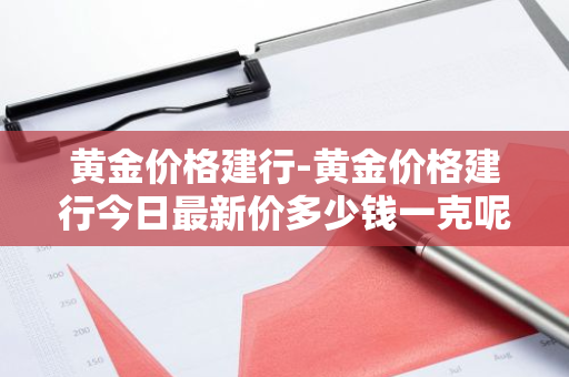 黄金价格建行-黄金价格建行今日最新价多少钱一克呢