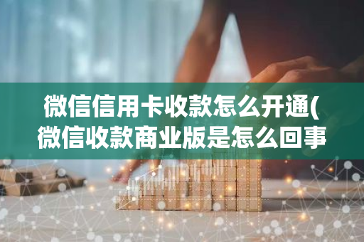 微信信用卡收款怎么开通(微信收款商业版是怎么回事如何开通)