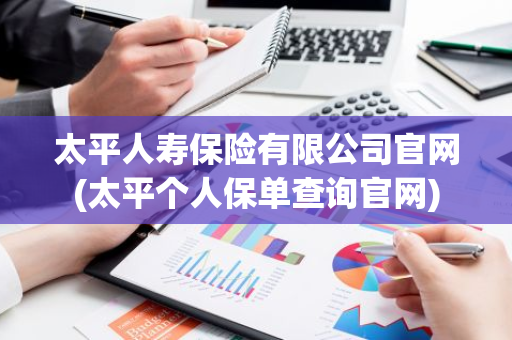 太平人寿保险有限公司官网(太平个人保单查询官网)