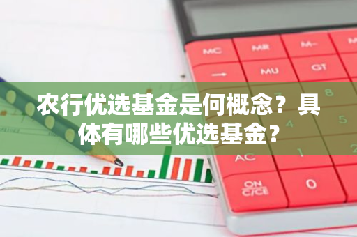 农行优选基金是何概念？具体有哪些优选基金？