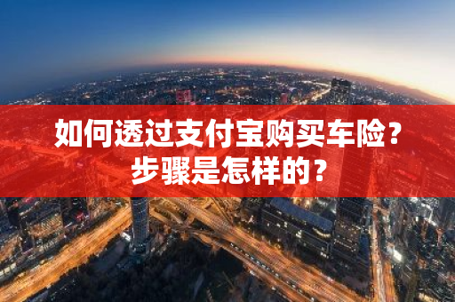 如何透过支付宝购买车险？步骤是怎样的？