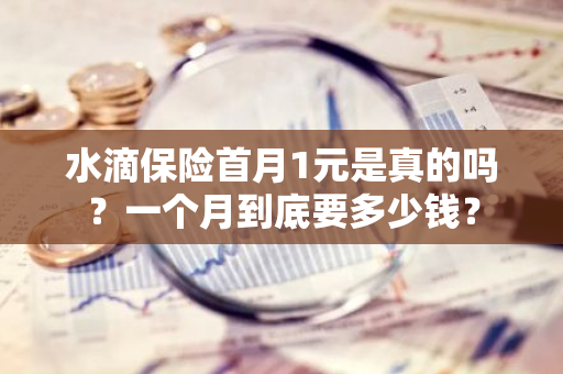 水滴保险首月1元是真的吗？一个月到底要多少钱？