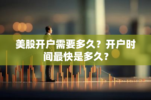 美股开户需要多久？开户时间最快是多久？