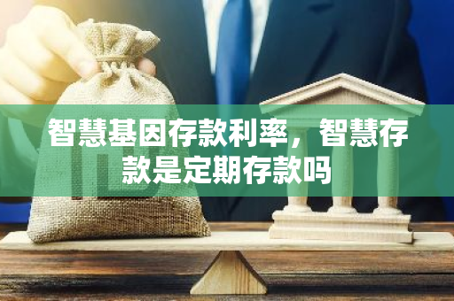 智慧基因存款利率，智慧存款是定期存款吗