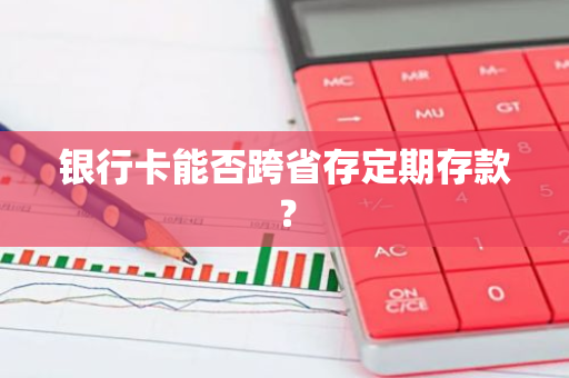 银行卡能否跨省存定期存款？