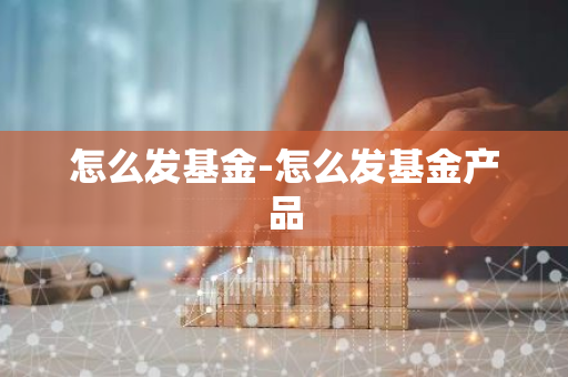 怎么发基金-怎么发基金产品