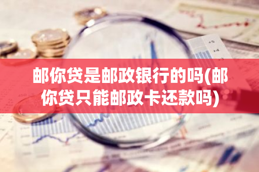 邮你贷是邮政银行的吗(邮你贷只能邮政卡还款吗)