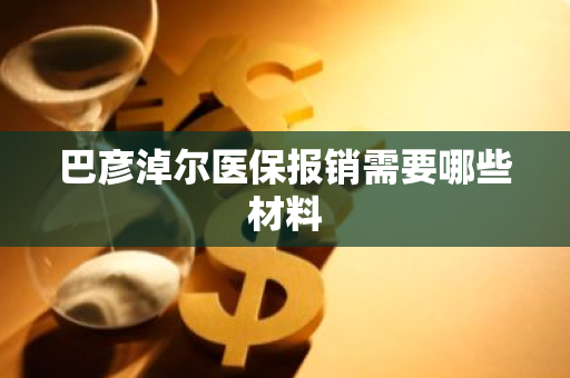 巴彦淖尔医保报销需要哪些材料