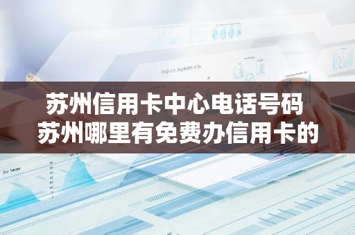苏州信用卡中心电话号码 苏州哪里有免费办信用卡的
