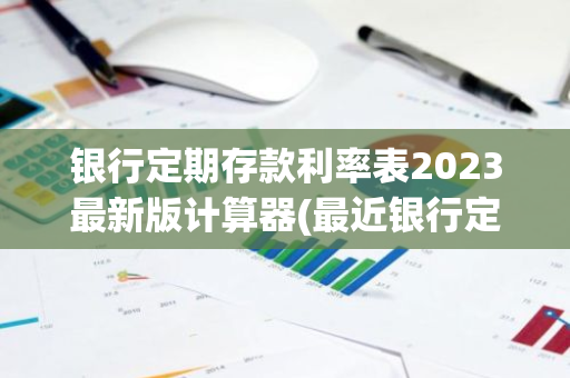 银行定期存款利率表2023最新版计算器(最近银行定期存款利率)