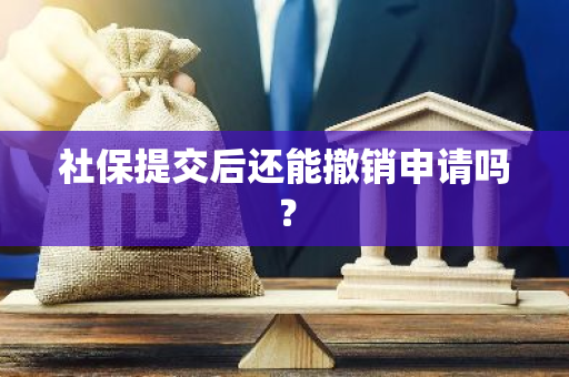 社保提交后还能撤销申请吗？