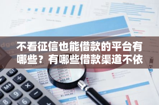 不看征信也能借款的平台有哪些？有哪些借款渠道不依赖征信？