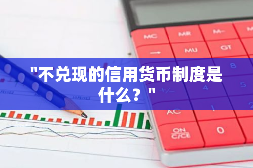 "不兑现的信用货币制度是什么？"
