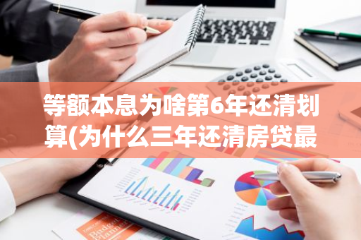 等额本息为啥第6年还清划算(为什么三年还清房贷最划算)