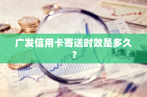广发信用卡寄送时效是多久？