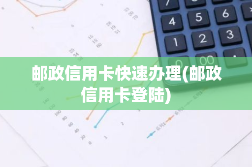 邮政信用卡快速办理(邮政信用卡登陆)