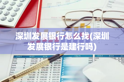 深圳发展银行怎么找(深圳发展银行是建行吗)