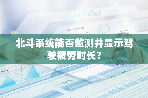 北斗系统能否监测并显示驾驶疲劳时长？