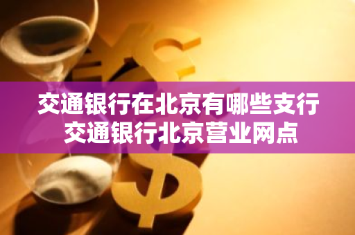 交通银行在北京有哪些支行 交通银行北京营业网点