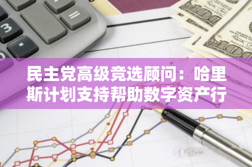 民主党高级竞选顾问：哈里斯计划支持帮助数字资产行业发展的措施