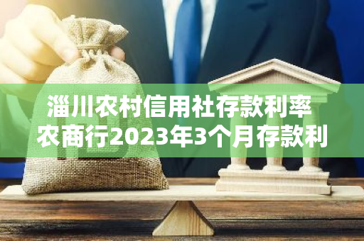 淄川农村信用社存款利率 农商行2023年3个月存款利率