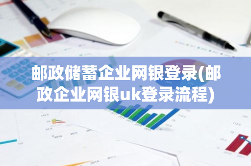 邮政储蓄企业网银登录(邮政企业网银uk登录流程)