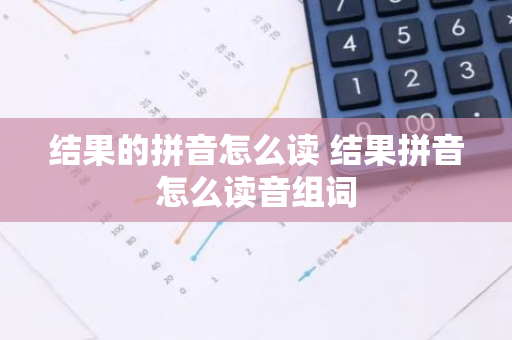 结果的拼音怎么读 结果拼音怎么读音组词