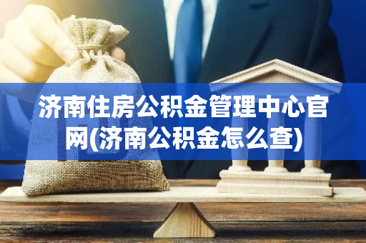 济南住房公积金管理中心官网(济南公积金怎么查)