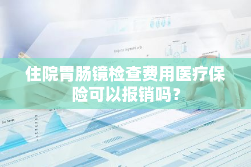 住院胃肠镜检查费用医疗保险可以报销吗？