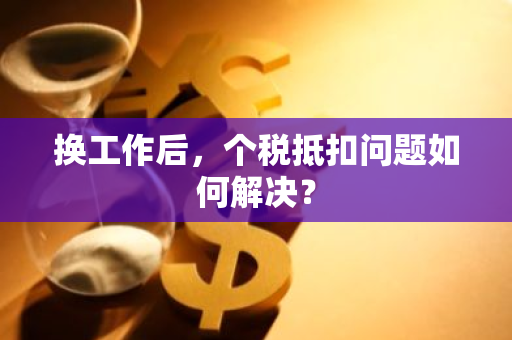 换工作后，个税抵扣问题如何解决？