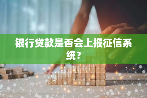 银行贷款是否会上报征信系统？