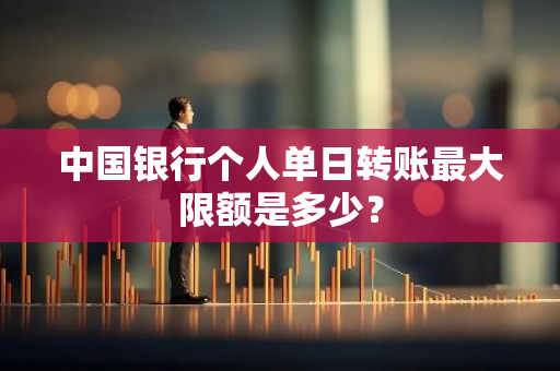 中国银行个人单日转账最大限额是多少？