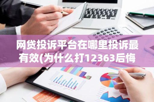 网贷投诉平台在哪里投诉最有效(为什么打12363后悔了)