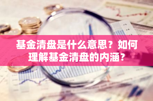 基金清盘是什么意思？如何理解基金清盘的内涵？