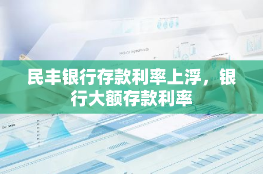 民丰银行存款利率上浮，银行大额存款利率