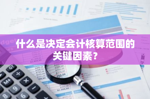什么是决定会计核算范围的关键因素？