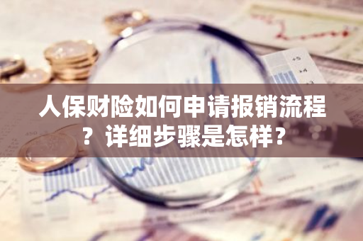 人保财险如何申请报销流程？详细步骤是怎样？