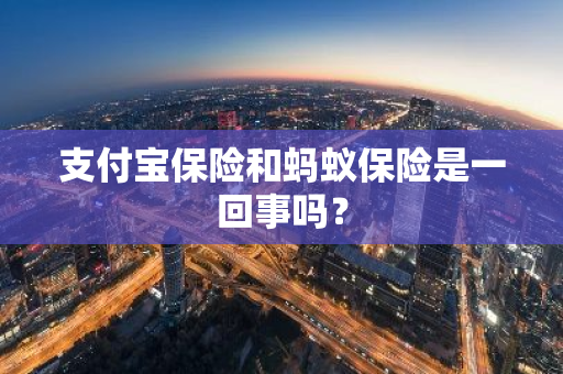 支付宝保险和蚂蚁保险是一回事吗？
