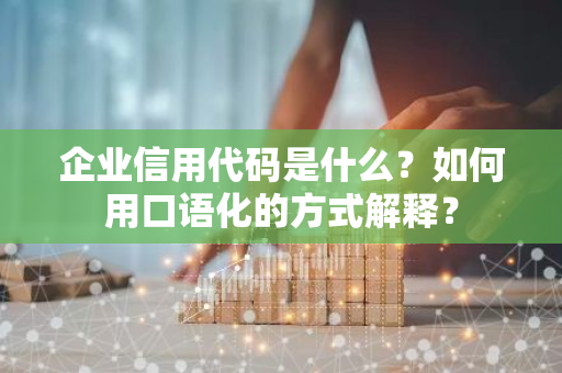 企业信用代码是什么？如何用口语化的方式解释？