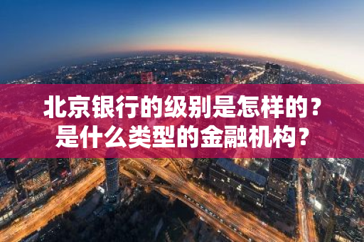 北京银行的级别是怎样的？是什么类型的金融机构？