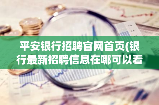 平安银行招聘官网首页(银行最新招聘信息在哪可以看到)