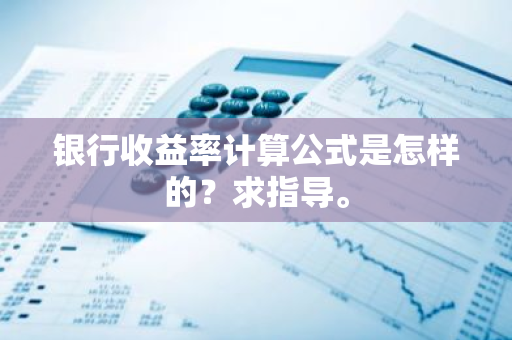 银行收益率计算公式是怎样的？求指导。