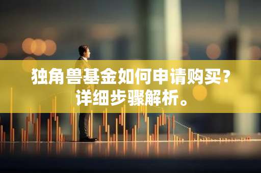独角兽基金如何申请购买？详细步骤解析。