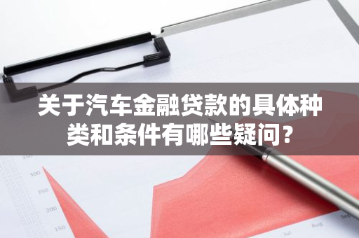 关于汽车金融贷款的具体种类和条件有哪些疑问？