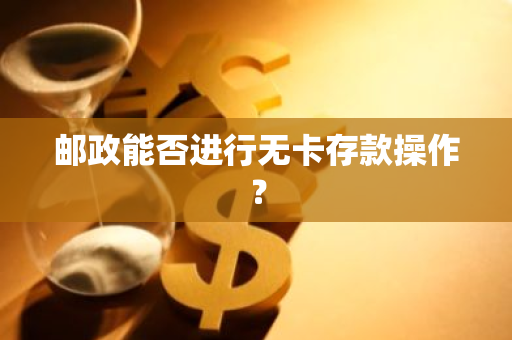 邮政能否进行无卡存款操作？