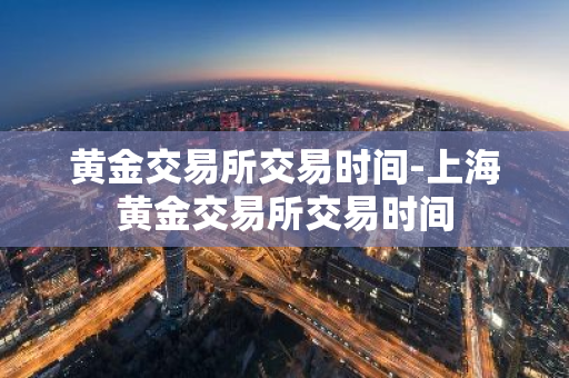 黄金交易所交易时间-上海黄金交易所交易时间